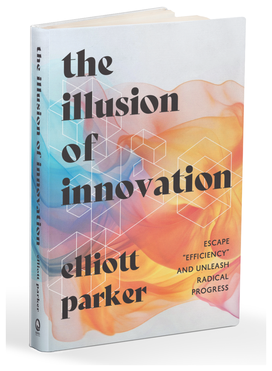 The Illusion of Innovation by Elliott Parker — hardcover book. Subtitle: Escape "Efficiency" and Unleash Radical Progress.